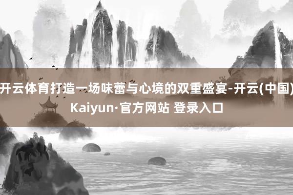 开云体育打造一场味蕾与心境的双重盛宴-开云(中国)Kaiyun·官方网站 登录入口