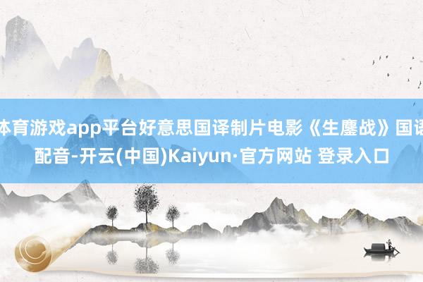 体育游戏app平台好意思国译制片电影《生鏖战》国语配音-开云(中国)Kaiyun·官方网站 登录入口