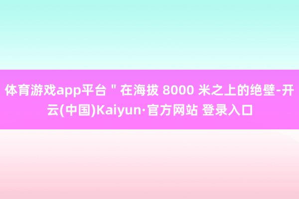体育游戏app平台＂在海拔 8000 米之上的绝壁-开云(中国)Kaiyun·官方网站 登录入口