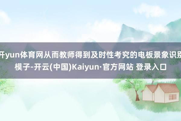 开yun体育网从而教师得到及时性考究的电板景象识别模子-开云(中国)Kaiyun·官方网站 登录入口