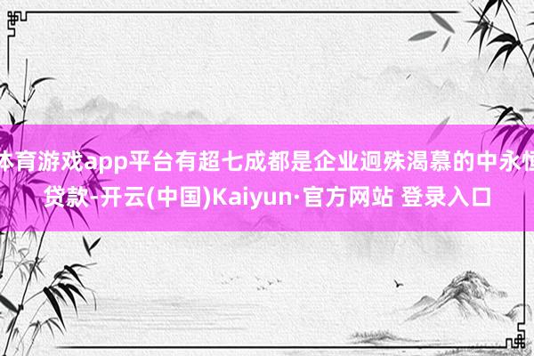 体育游戏app平台有超七成都是企业迥殊渴慕的中永恒贷款-开云(中国)Kaiyun·官方网站 登录入口