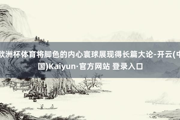 欧洲杯体育将脚色的内心寰球展现得长篇大论-开云(中国)Kaiyun·官方网站 登录入口