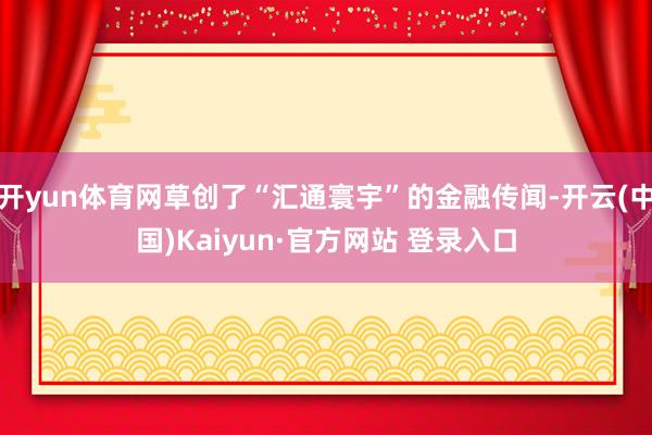 开yun体育网草创了“汇通寰宇”的金融传闻-开云(中国)Kaiyun·官方网站 登录入口