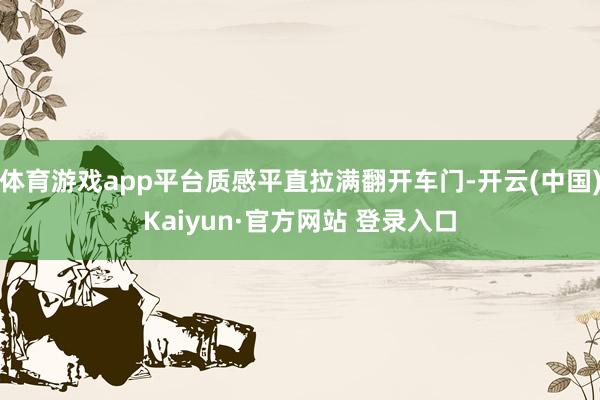 体育游戏app平台质感平直拉满翻开车门-开云(中国)Kaiyun·官方网站 登录入口