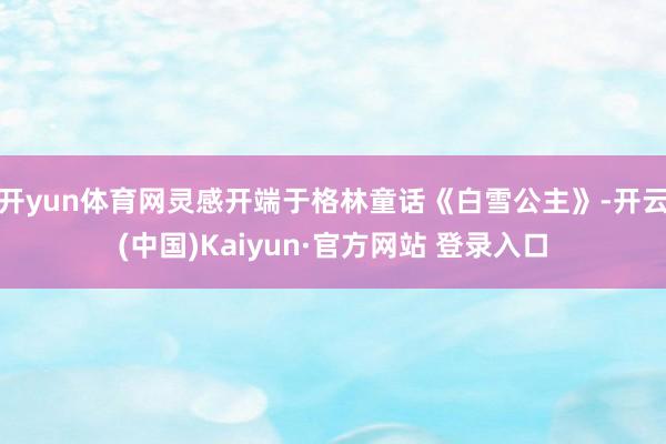 开yun体育网灵感开端于格林童话《白雪公主》-开云(中国)Kaiyun·官方网站 登录入口