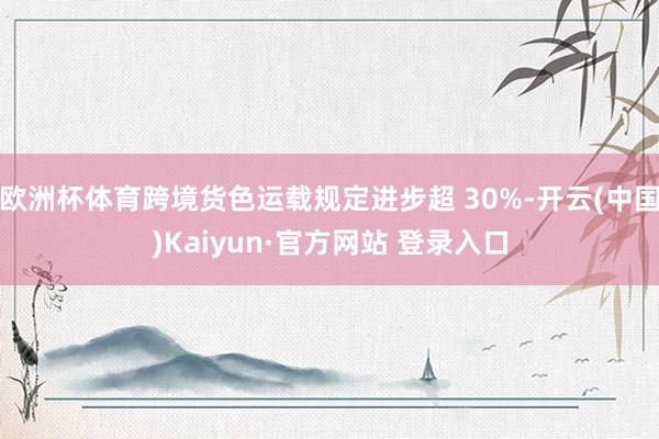 欧洲杯体育跨境货色运载规定进步超 30%-开云(中国)Kaiyun·官方网站 登录入口