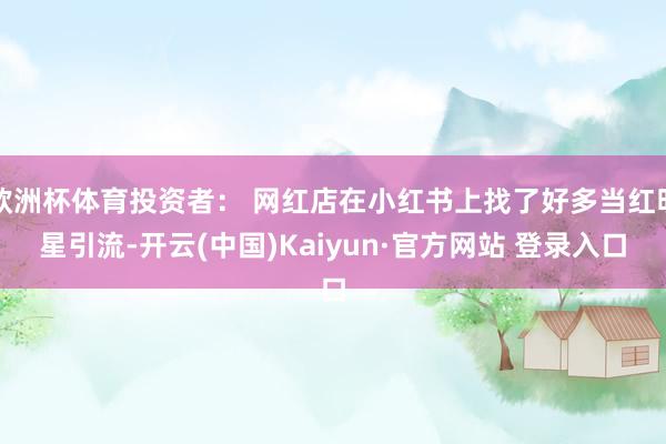 欧洲杯体育投资者： 网红店在小红书上找了好多当红明星引流-开云(中国)Kaiyun·官方网站 登录入口