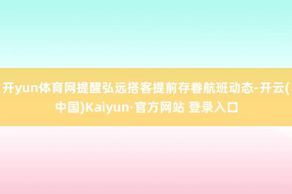 开yun体育网提醒弘远搭客提前存眷航班动态-开云(中国)Kaiyun·官方网站 登录入口