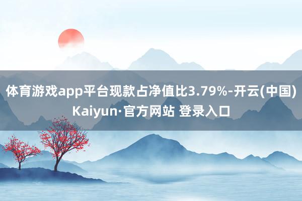 体育游戏app平台现款占净值比3.79%-开云(中国)Kaiyun·官方网站 登录入口