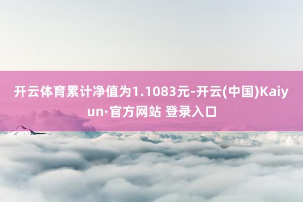 开云体育累计净值为1.1083元-开云(中国)Kaiyun·官方网站 登录入口