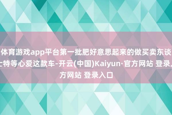 体育游戏app平台第一批肥好意思起来的做买卖东谈主士特等心爱这款车-开云(中国)Kaiyun·官方网站 登录入口