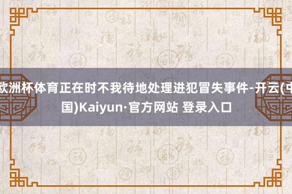欧洲杯体育正在时不我待地处理进犯冒失事件-开云(中国)Kaiyun·官方网站 登录入口