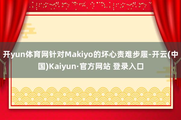 开yun体育网针对Makiyo的坏心责难步履-开云(中国)Kaiyun·官方网站 登录入口