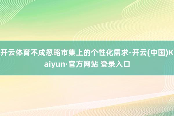 开云体育不成忽略市集上的个性化需求-开云(中国)Kaiyun·官方网站 登录入口
