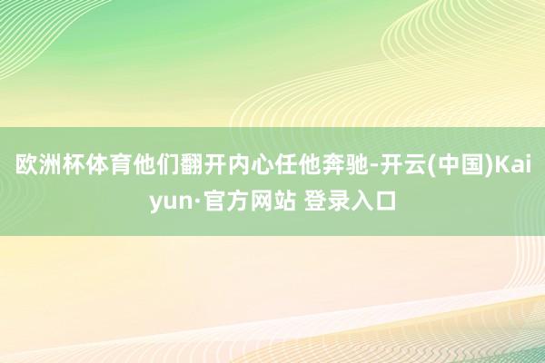 欧洲杯体育他们翻开内心任他奔驰-开云(中国)Kaiyun·官方网站 登录入口