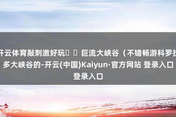 开云体育敲刺激好玩▫️巨流大峡谷(不错畅游科罗拉多大峡谷的-开云(中国)Kaiyun·官方网站 登录入口