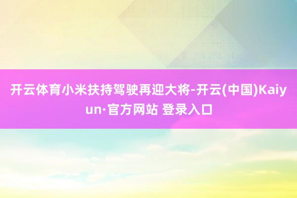 开云体育　　小米扶持驾驶再迎大将-开云(中国)Kaiyun·官方网站 登录入口