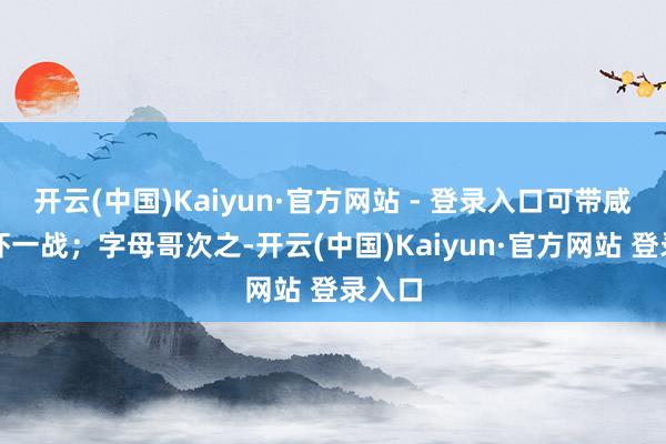 开云(中国)Kaiyun·官方网站 - 登录入口可带咸鱼烂虾一战；字母哥次之-开云(中国)Kaiyun·官方网站 登录入口