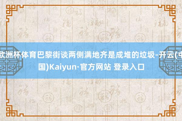 欧洲杯体育巴黎街谈两侧满地齐是成堆的垃圾-开云(中国)Kaiyun·官方网站 登录入口
