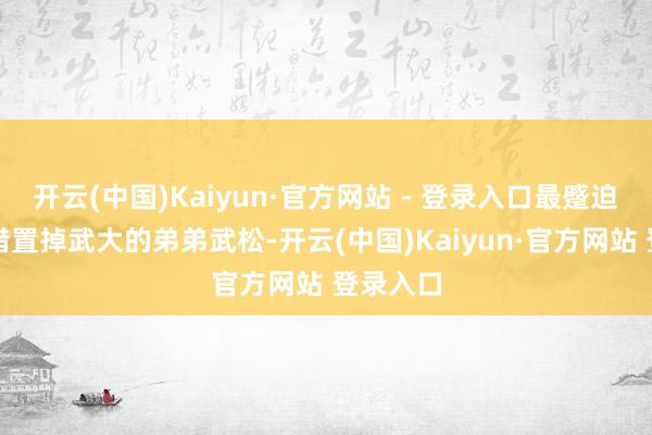 开云(中国)Kaiyun·官方网站 - 登录入口最蹙迫的是要措置掉武大的弟弟武松-开云(中国)Kaiyun·官方网站 登录入口