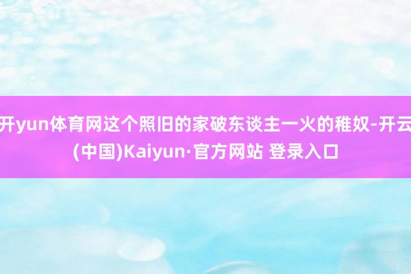 开yun体育网这个照旧的家破东谈主一火的稚奴-开云(中国)Kaiyun·官方网站 登录入口