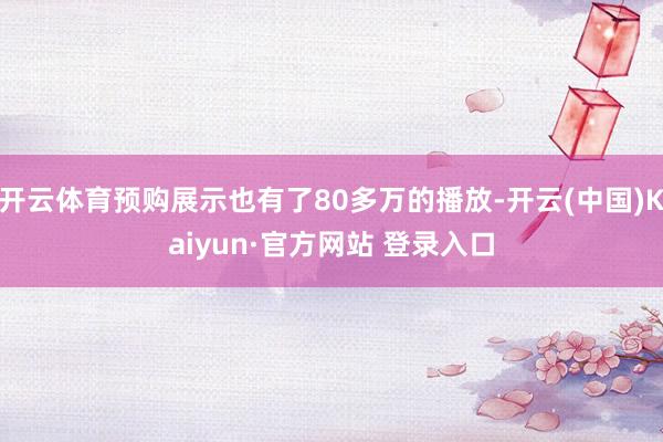 开云体育预购展示也有了80多万的播放-开云(中国)Kaiyun·官方网站 登录入口