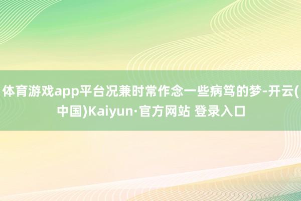 体育游戏app平台况兼时常作念一些病笃的梦-开云(中国)Kaiyun·官方网站 登录入口