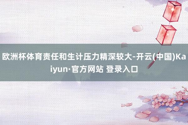 欧洲杯体育责任和生计压力精深较大-开云(中国)Kaiyun·官方网站 登录入口