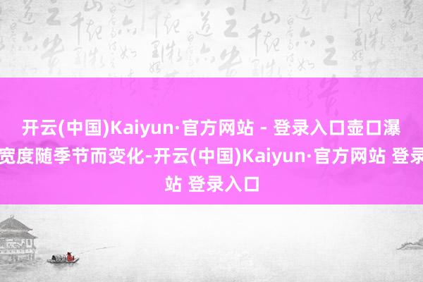 开云(中国)Kaiyun·官方网站 - 登录入口壶口瀑布的宽度随季节而变化-开云(中国)Kaiyun·官方网站 登录入口