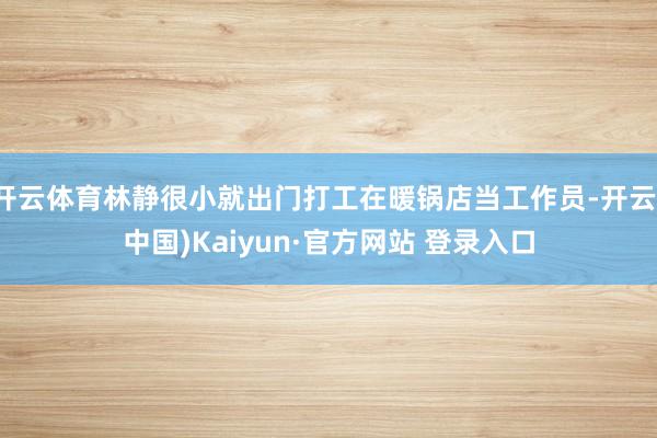开云体育林静很小就出门打工在暖锅店当工作员-开云(中国)Kaiyun·官方网站 登录入口