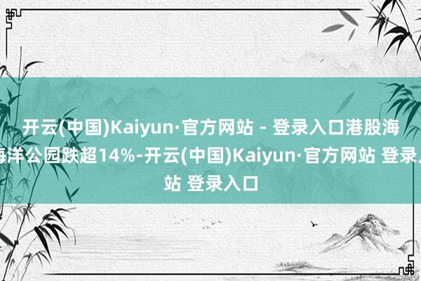 开云(中国)Kaiyun·官方网站 - 登录入口港股海昌海洋公园跌超14%-开云(中国)Kaiyun·官方网站 登录入口