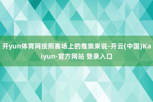 开yun体育网按照赛场上的推崇来说-开云(中国)Kaiyun·官方网站 登录入口