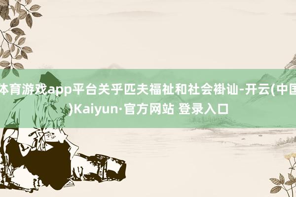 体育游戏app平台关乎匹夫福祉和社会褂讪-开云(中国)Kaiyun·官方网站 登录入口