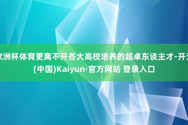 欧洲杯体育更离不开各大高校培养的超卓东谈主才-开云(中国)Kaiyun·官方网站 登录入口