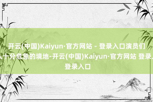 开云(中国)Kaiyun·官方网站 - 登录入口演员们堕入十分危急的境地-开云(中国)Kaiyun·官方网站 登录入口