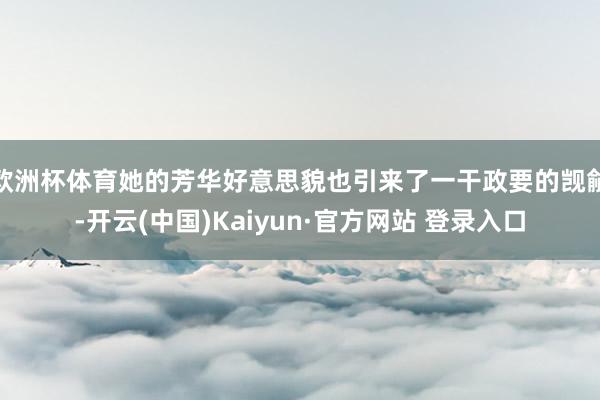 欧洲杯体育她的芳华好意思貌也引来了一干政要的觊觎-开云(中国)Kaiyun·官方网站 登录入口