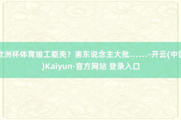 欧洲杯体育竣工躯壳？害东说念主大批……-开云(中国)Kaiyun·官方网站 登录入口
