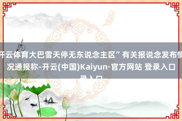 开云体育大巴雪天停无东说念主区”有关报说念发布情况通报称-开云(中国)Kaiyun·官方网站 登录入口