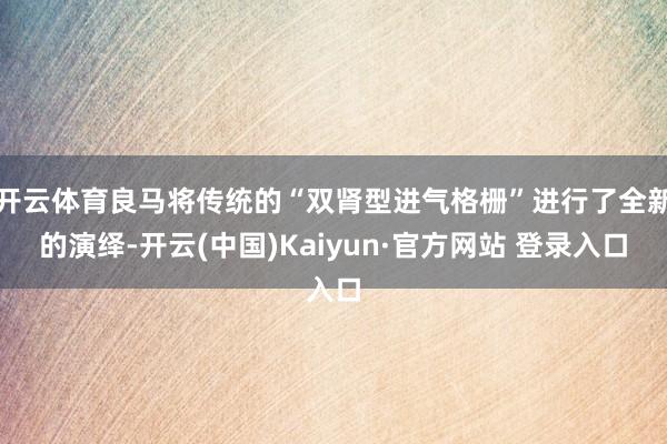 开云体育良马将传统的“双肾型进气格栅”进行了全新的演绎-开云(中国)Kaiyun·官方网站 登录入口