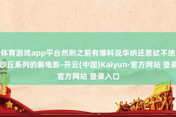 体育游戏app平台然则之前有爆料说华纳还意欲不绝推出沙丘系列的新电影-开云(中国)Kaiyun·官方网站 登录入口