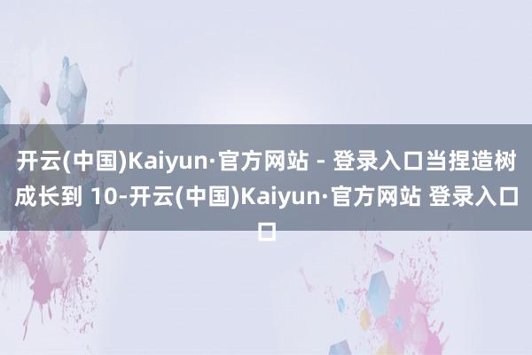 开云(中国)Kaiyun·官方网站 - 登录入口当捏造树成长到 10-开云(中国)Kaiyun·官方网站 登录入口