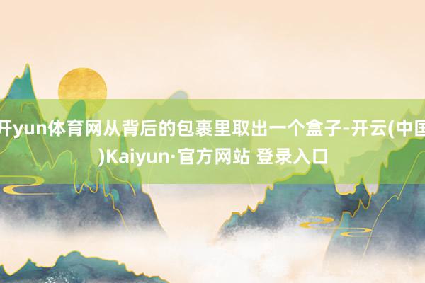 开yun体育网从背后的包裹里取出一个盒子-开云(中国)Kaiyun·官方网站 登录入口
