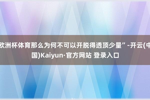 欧洲杯体育那么为何不可以开脱得透顶少量”-开云(中国)Kaiyun·官方网站 登录入口