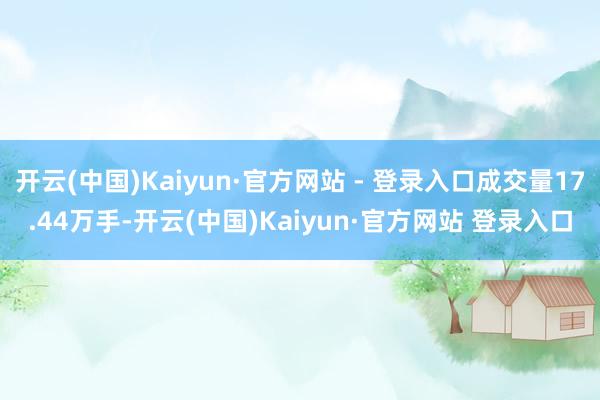 开云(中国)Kaiyun·官方网站 - 登录入口成交量17.44万手-开云(中国)Kaiyun·官方网站 登录入口