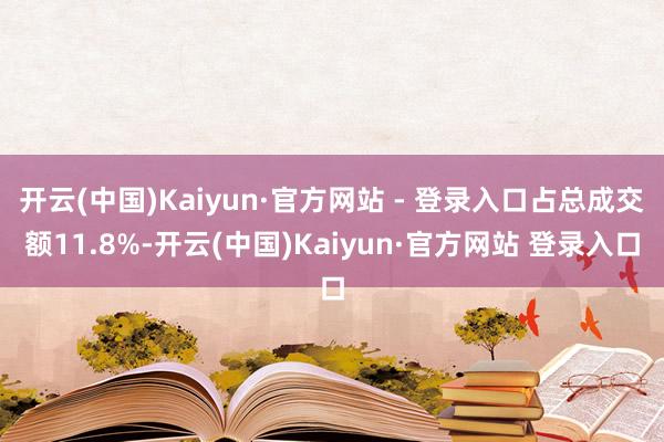 开云(中国)Kaiyun·官方网站 - 登录入口占总成交额11.8%-开云(中国)Kaiyun·官方网站 登录入口