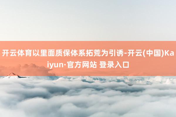 开云体育以里面质保体系拓荒为引诱-开云(中国)Kaiyun·官方网站 登录入口