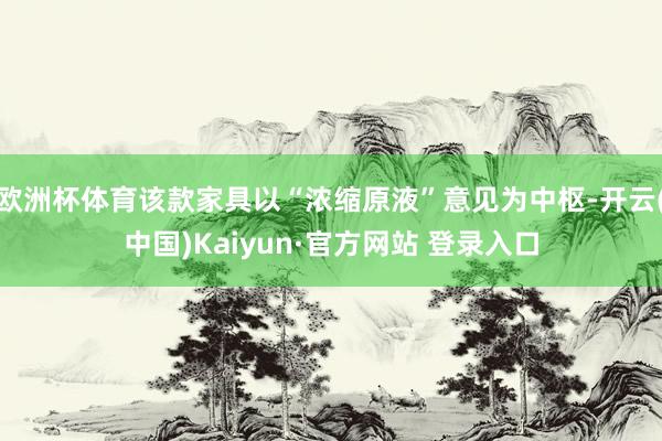 欧洲杯体育该款家具以“浓缩原液”意见为中枢-开云(中国)Kaiyun·官方网站 登录入口