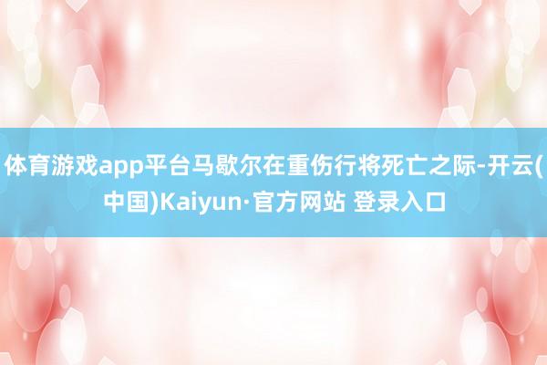 体育游戏app平台马歇尔在重伤行将死亡之际-开云(中国)Kaiyun·官方网站 登录入口