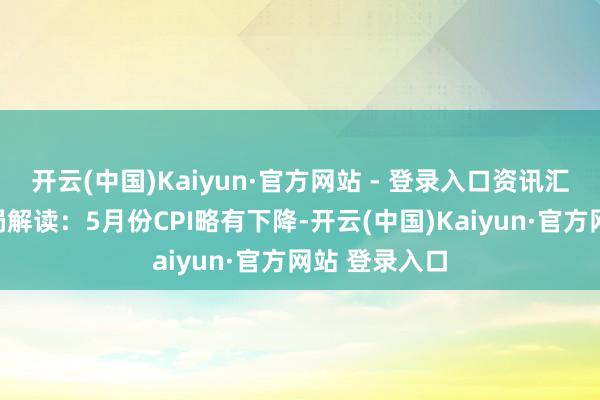 开云(中国)Kaiyun·官方网站 - 登录入口资讯汇览国度统计局解读：5月份CPI略有下降-开云(中国)Kaiyun·官方网站 登录入口