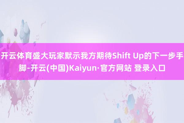 开云体育盛大玩家默示我方期待Shift Up的下一步手脚-开云(中国)Kaiyun·官方网站 登录入口